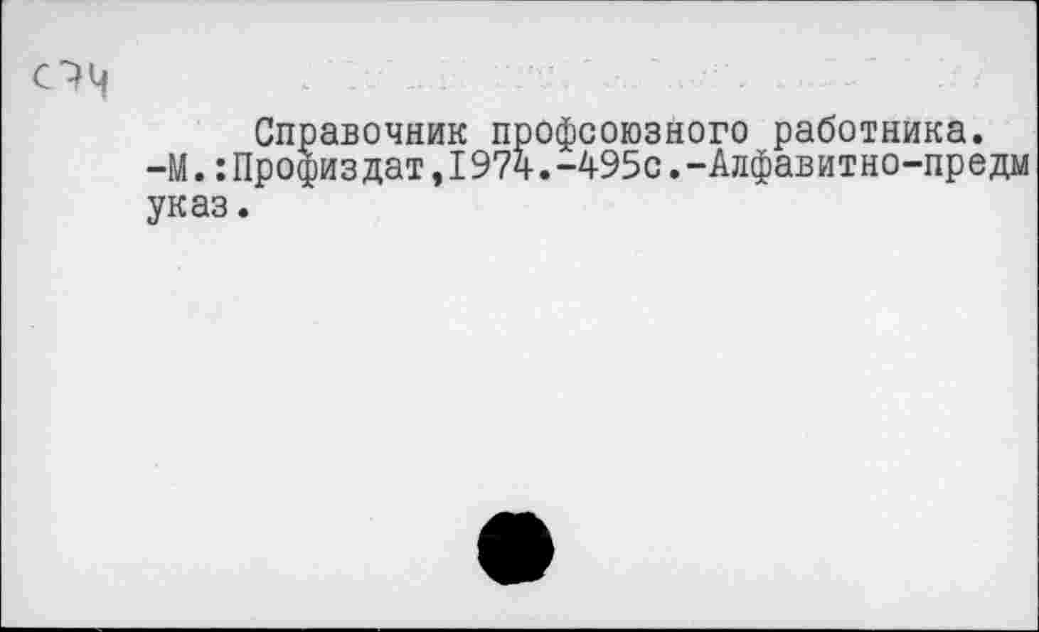 ﻿Справочник профсоюзного работника. -М.:Профиз дат,197ч.-495с.-Алфав итно-пр едм указ.